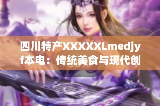四川特產(chǎn)XXXXXLmedjyf本電：傳統(tǒng)美食與現(xiàn)代創(chuàng)新的完美融合