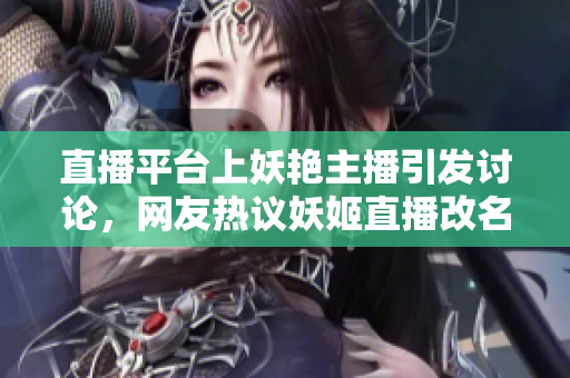 直播平臺(tái)上妖艷主播引發(fā)討論，網(wǎng)友熱議妖姬直播改名風(fēng)波