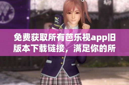 免費獲取所有芭樂視app舊版本下載鏈接，滿足你的所有需求