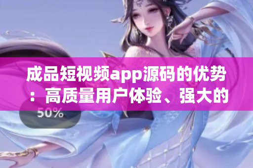 成品短視頻app源碼的優(yōu)勢：高質(zhì)量用戶體驗、強大的社交互動功能和豐富的定制化選項