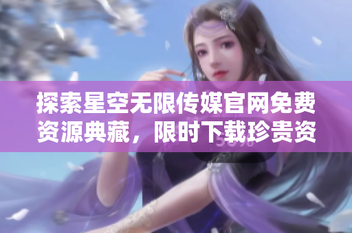 探索星空無限傳媒官網(wǎng)免費資源典藏，限時下載珍貴資料！