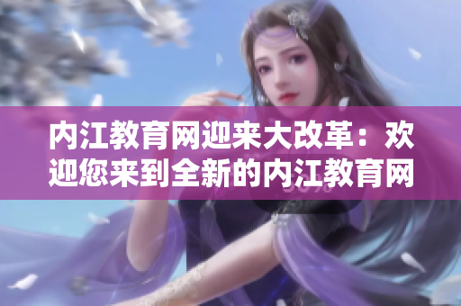 內(nèi)江教育網(wǎng)迎來大改革：歡迎您來到全新的內(nèi)江教育網(wǎng)站