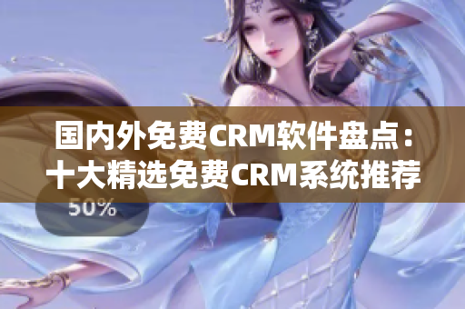 國內(nèi)外免費(fèi)CRM軟件盤點(diǎn)：十大精選免費(fèi)CRM系統(tǒng)推薦，助您選擇適合的客戶管理軟件