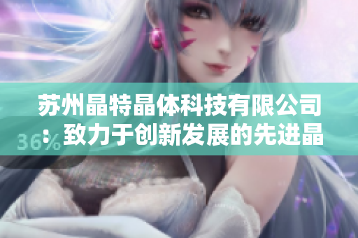 蘇州晶特晶體科技有限公司：致力于創(chuàng)新發(fā)展的先進晶體技術(shù)企業(yè)