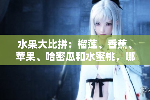 水果大比拼：榴蓮、香蕉、蘋果、哈密瓜和水蜜桃，哪種水果更受歡迎？