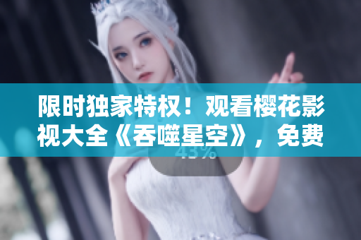 限時(shí)獨(dú)家特權(quán)！觀看櫻花影視大全《吞噬星空》，免費(fèi)在線觀影動(dòng)作大片，精彩內(nèi)容盡在眼前
