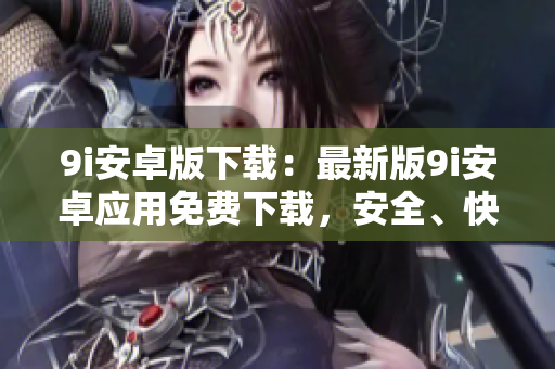 9i安卓版下載：最新版9i安卓應(yīng)用免費下載，安全、快捷！