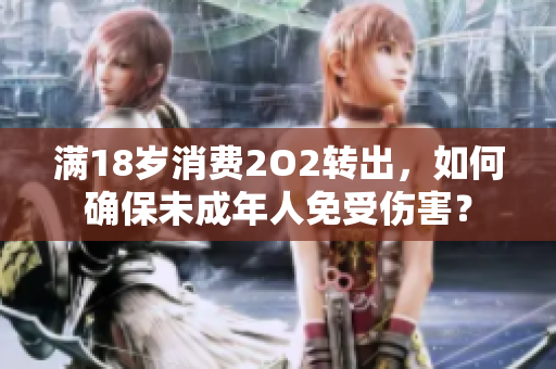滿18歲消費(fèi)2O2轉(zhuǎn)出，如何確保未成年人免受傷害？