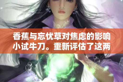 香蕉與忘憂草對焦慮的影響小試牛刀。重新評估了這兩種自然治療方式對焦慮的效果。