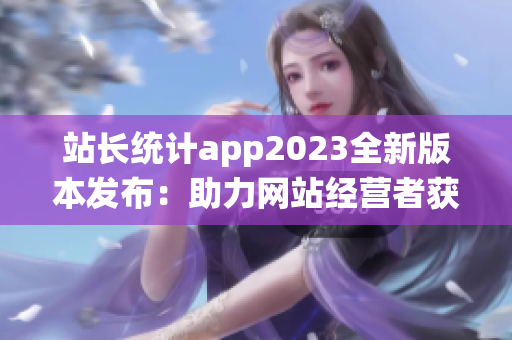 站長統(tǒng)計(jì)app2023全新版本發(fā)布：助力網(wǎng)站經(jīng)營者獲取最新數(shù)據(jù)及分析 in 年代.