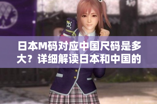 日本M碼對應(yīng)中國尺碼是多大？詳細(xì)解讀日本和中國的服裝尺碼轉(zhuǎn)換，快速搞定購物難題