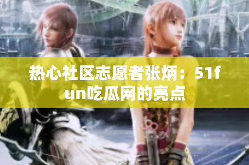 熱心社區(qū)志愿者張炳：51fun吃瓜網(wǎng)的亮點(diǎn)