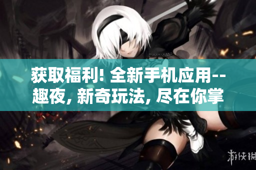 獲取福利! 全新手機(jī)應(yīng)用--趣夜, 新奇玩法, 盡在你掌握!