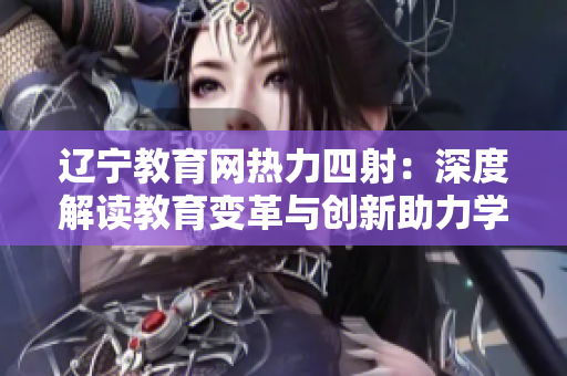 遼寧教育網(wǎng)熱力四射：深度解讀教育變革與創(chuàng)新助力學(xué)生成長