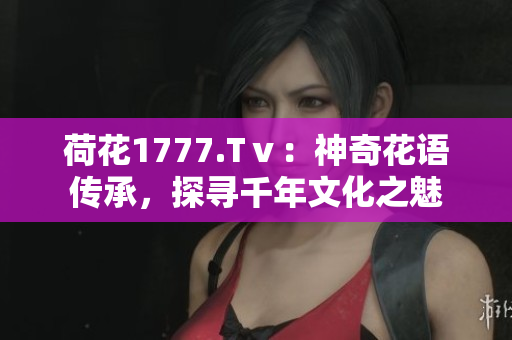 荷花1777.Tⅴ：神奇花語傳承，探尋千年文化之魅