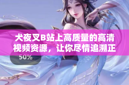 犬夜叉B站上高質(zhì)量的高清視頻資源，讓你盡情追溯正版經(jīng)典