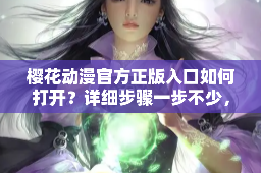 櫻花動漫官方正版入口如何打開？詳細步驟一步不少，不容錯過