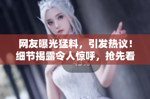 網(wǎng)友曝光猛料，引發(fā)熱議！細節(jié)揭露令人驚呼，搶先看！