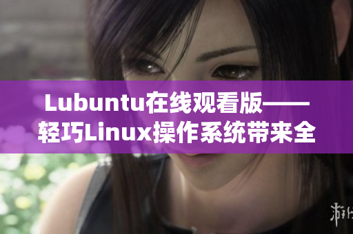 Lubuntu在線觀看版——輕巧Linux操作系統(tǒng)帶來全新的在線觀看體驗