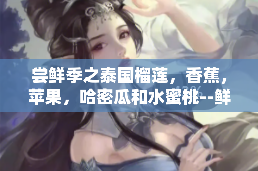 嘗鮮季之泰國榴蓮，香蕉，蘋果，哈密瓜和水蜜桃--鮮美多汁 果園新品任你品嘗