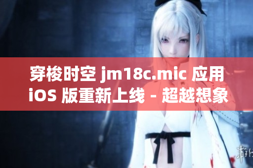 穿梭時(shí)空 jm18c.mic 應(yīng)用 iOS 版重新上線 - 超越想象的科技奇跡