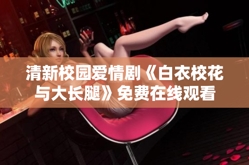 清新校園愛情劇《白衣校花與大長腿》免費(fèi)在線觀看