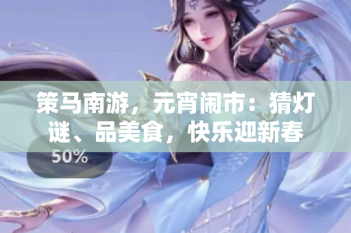策馬南游，元宵鬧市：猜燈謎、品美食，快樂迎新春