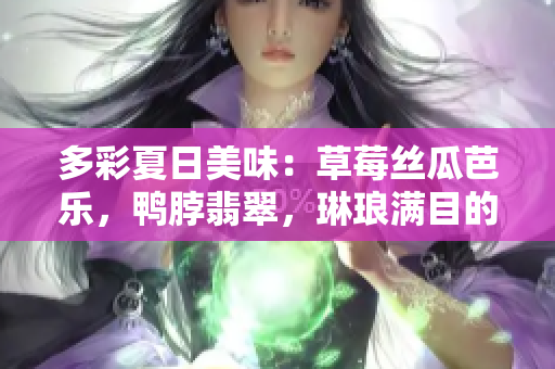 多彩夏日美味：草莓絲瓜芭樂，鴨脖翡翠，琳瑯滿目的美食盛宴