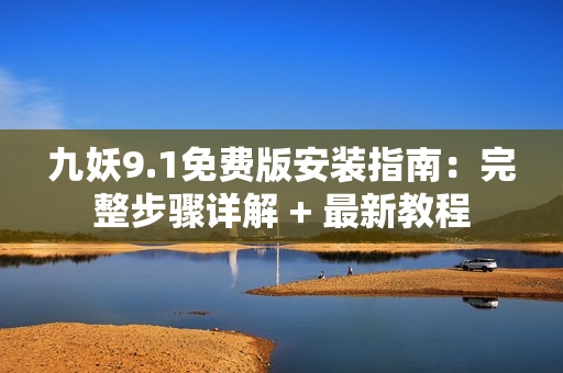 九妖9.1免費版安裝指南：完整步驟詳解 + 最新教程