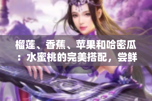 榴蓮、香蕉、蘋果和哈密瓜：水蜜桃的完美搭配，嘗鮮果香的絕妙組合