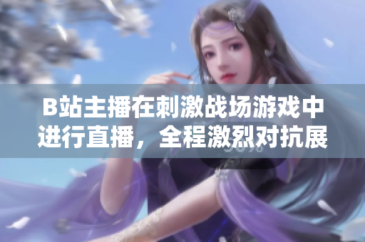 B站主播在刺激戰(zhàn)場(chǎng)游戲中進(jìn)行直播，全程激烈對(duì)抗展現(xiàn)技術(shù)操作