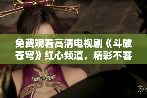 免費(fèi)觀看高清電視劇《斗破蒼穹》紅心頻道，精彩不容錯過
