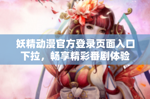 妖精動(dòng)漫官方登錄頁(yè)面入口下拉，暢享精彩番劇體驗(yàn)