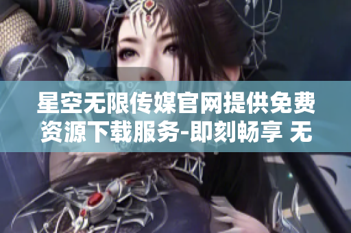 星空無(wú)限傳媒官網(wǎng)提供免費(fèi)資源下載服務(wù)-即刻暢享 無(wú)限星空資源!