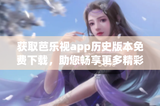 獲取芭樂(lè)視app歷史版本免費(fèi)下載，助您暢享更多精彩內(nèi)容