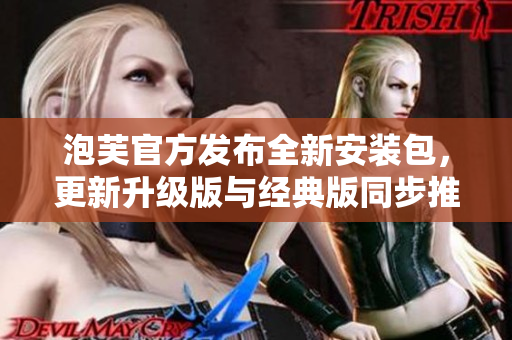 泡芙官方發(fā)布全新安裝包，更新升級(jí)版與經(jīng)典版同步推出 