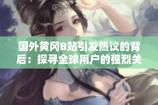 國外黃岡B站引發(fā)熱議的背后：探尋全球用戶的強烈關(guān)注與獨特魅力