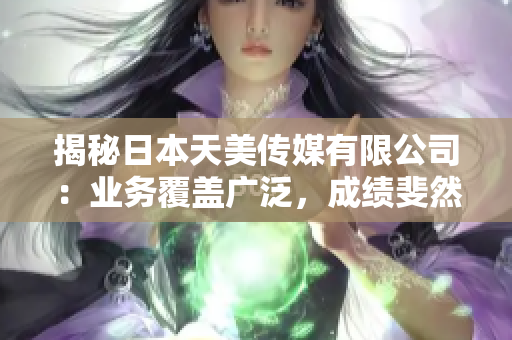 揭秘日本天美傳媒有限公司：業(yè)務(wù)覆蓋廣泛，成績斐然，公司文化引人矚目