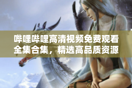 嗶哩嗶哩高清視頻免費觀看全集合集，精選高品質(zhì)資源一網(wǎng)打盡