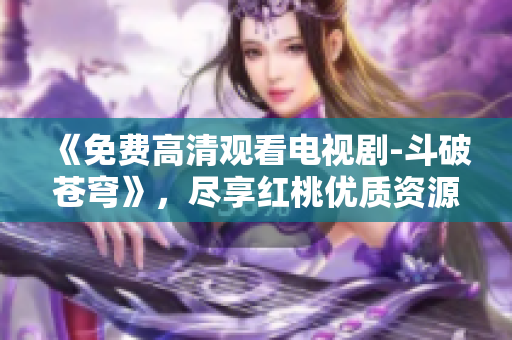 《免費(fèi)高清觀看電視劇-斗破蒼穹》，盡享紅桃優(yōu)質(zhì)資源