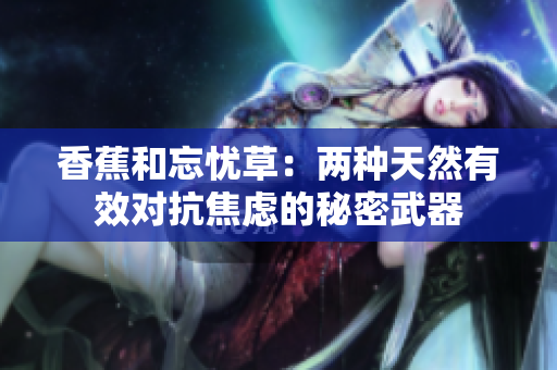 香蕉和忘憂草：兩種天然有效對(duì)抗焦慮的秘密武器