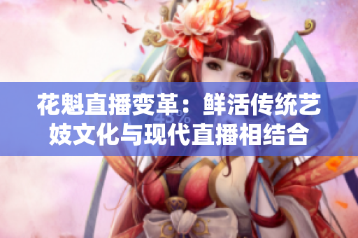 花魁直播變革：鮮活傳統(tǒng)藝妓文化與現(xiàn)代直播相結(jié)合
