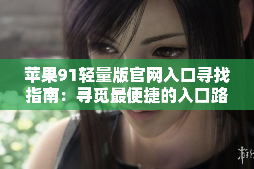 蘋果91輕量版官網(wǎng)入口尋找指南：尋覓最便捷的入口路徑