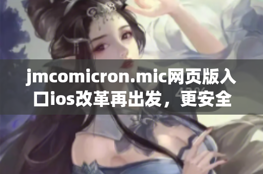 jmcomicron.mic網(wǎng)頁版入口ios改革再出發(fā)，更安全可靠，功能全面升級，助您暢享多姿多彩的漫畫世界