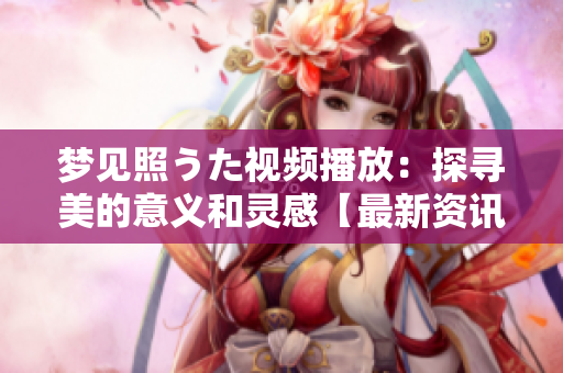 夢(mèng)見照うた視頻播放：探尋美的意義和靈感【最新資訊】