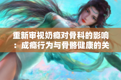 重新審視奶癮對(duì)骨科的影響：成癮行為與骨骼健康的關(guān)聯(lián)