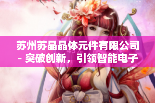 蘇州蘇晶晶體元件有限公司- 突破創(chuàng)新，引領(lǐng)智能電子行業(yè)發(fā)展
