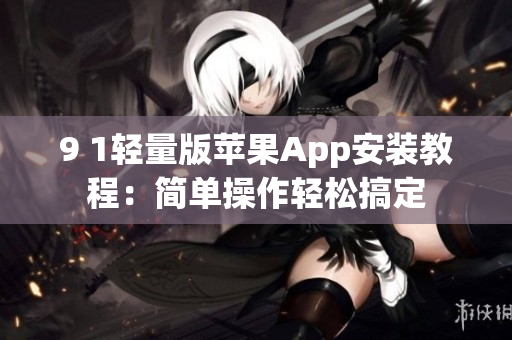 9 1輕量版蘋(píng)果App安裝教程：簡(jiǎn)單操作輕松搞定