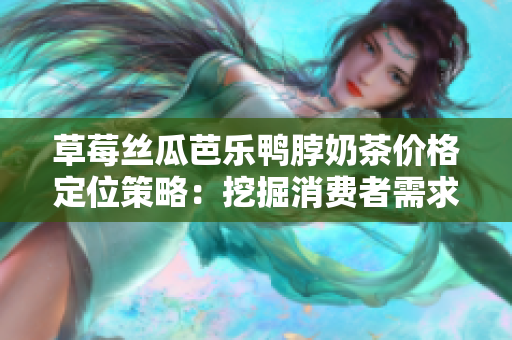草莓絲瓜芭樂(lè)鴨脖奶茶價(jià)格定位策略：挖掘消費(fèi)者需求，精準(zhǔn)定價(jià), 實(shí)現(xiàn)市場(chǎng)份額增長(zhǎng)