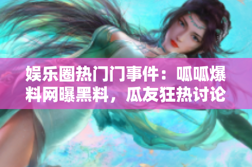 娛樂圈熱門門事件：呱呱爆料網(wǎng)曝黑料，瓜友狂熱討論官方發(fā)聲明！
